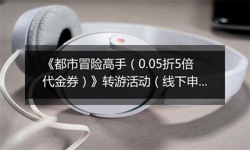 《都市冒险高手（0.05折5倍代金券）》转游活动（线下申请）