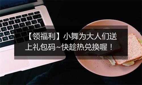 【领福利】小舞为大人们送上礼包码~快趁热兑换喔！