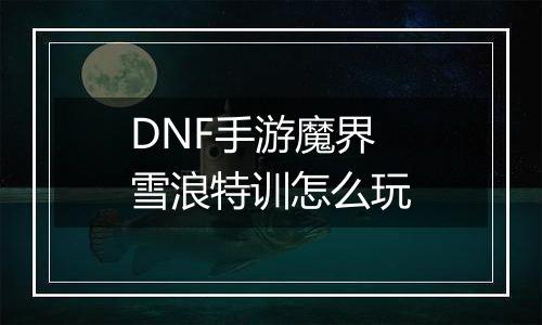 DNF手游魔界雪浪特训怎么玩