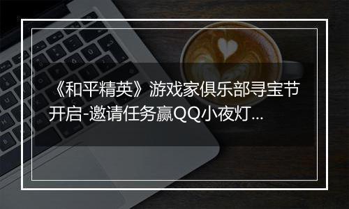 《和平精英》游戏家俱乐部寻宝节开启-邀请任务赢QQ小夜灯及现金奖励