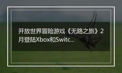 开放世界冒险游戏《无路之旅》2月登陆Xbox和Switch