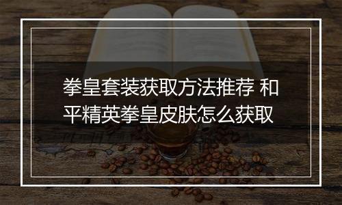 拳皇套装获取方法推荐 和平精英拳皇皮肤怎么获取