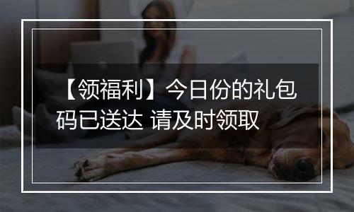 【领福利】今日份的礼包码已送达 请及时领取