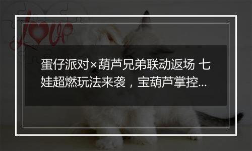 蛋仔派对×葫芦兄弟联动返场 七娃超燃玩法来袭，宝葫芦掌控战局