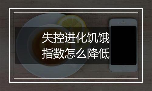 失控进化饥饿指数怎么降低