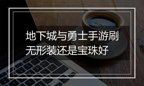 地下城与勇士手游刷无形装还是宝珠好