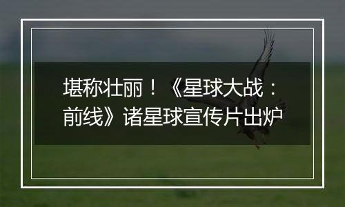 堪称壮丽！《星球大战：前线》诸星球宣传片出炉