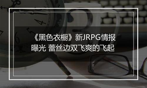《黑色衣橱》新JRPG情报曝光 蕾丝边双飞爽的飞起