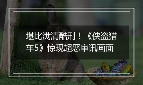 堪比满清酷刑！《侠盗猎车5》惊现超恶审讯画面