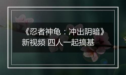 《忍者神龟：冲出阴暗》新视频 四人一起搞基