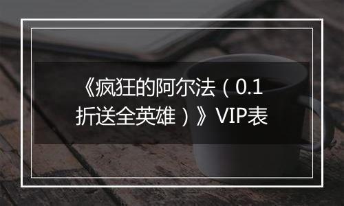 《疯狂的阿尔法（0.1折送全英雄）》VIP表