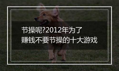 节操呢?2012年为了赚钱不要节操的十大游戏