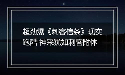 超劲爆《刺客信条》现实跑酷 神采犹如刺客附体