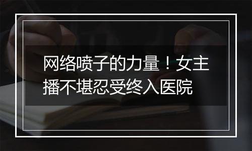 网络喷子的力量！女主播不堪忍受终入医院