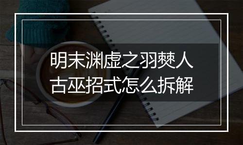 明末渊虚之羽僰人古巫招式怎么拆解