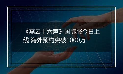 《燕云十六声》国际服今日上线 海外预约突破1000万