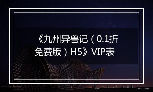 《九州异兽记（0.1折免费版）H5》VIP表