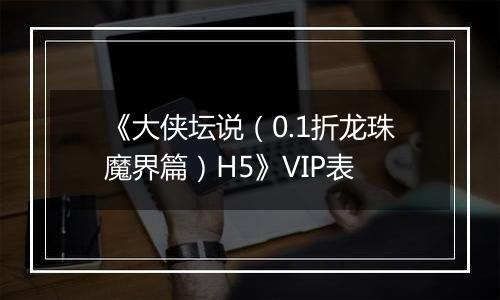《大侠坛说（0.1折龙珠魔界篇）H5》VIP表