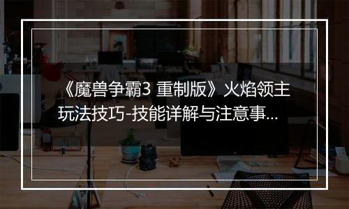 《魔兽争霸3 重制版》火焰领主玩法技巧-技能详解与注意事项