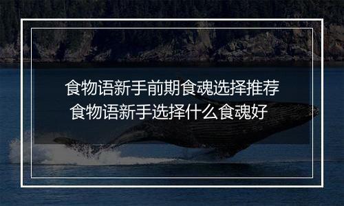 食物语新手前期食魂选择推荐 食物语新手选择什么食魂好