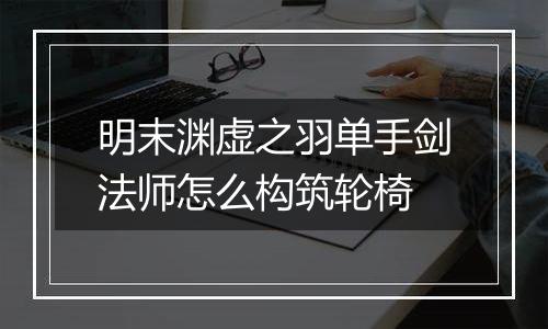 明末渊虚之羽单手剑法师怎么构筑轮椅