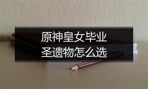 原神皇女毕业圣遗物怎么选