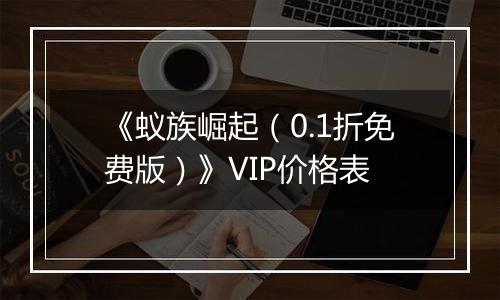 《蚁族崛起（0.1折免费版）》VIP价格表