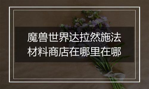 魔兽世界达拉然施法材料商店在哪里在哪
