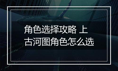 角色选择攻略 上古河图角色怎么选