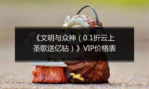 《文明与众神（0.1折云上圣歌送亿钻）》VIP价格表