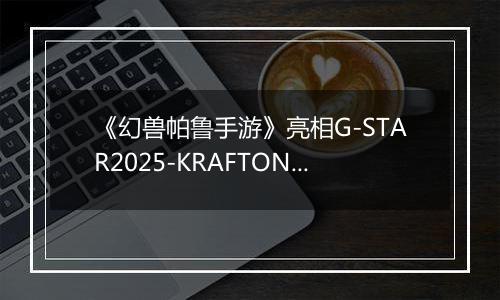 《幻兽帕鲁手游》亮相G-STAR2025-KRAFTON展台精彩活动回顾