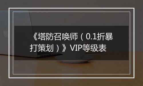 《塔防召唤师（0.1折暴打策划）》VIP等级表