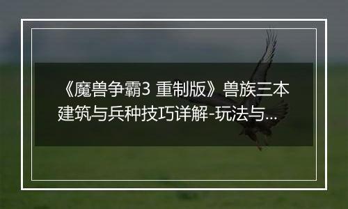 《魔兽争霸3 重制版》兽族三本建筑与兵种技巧详解-玩法与注意事项