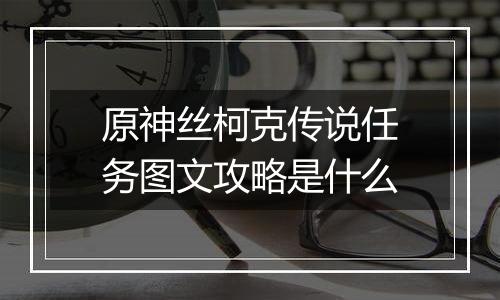 原神丝柯克传说任务图文攻略是什么