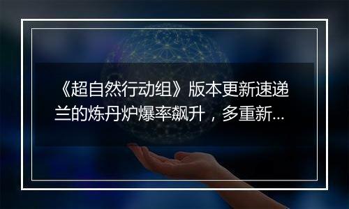 《超自然行动组》版本更新速递 兰的炼丹炉爆率飙升，多重新内容上线