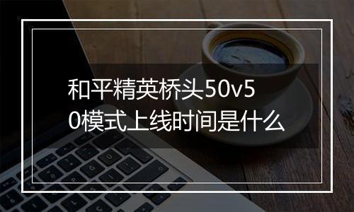 和平精英桥头50v50模式上线时间是什么