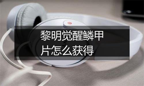 黎明觉醒鳞甲片怎么获得