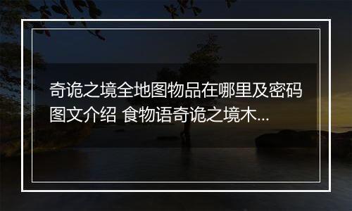奇诡之境全地图物品在哪里及密码图文介绍 食物语奇诡之境木盒密码解析攻略