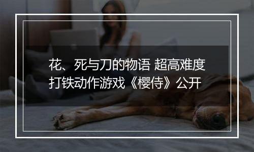 花、死与刀的物语 超高难度打铁动作游戏《樱侍》公开
