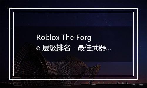 Roblox The Forge 层级排名 - 最佳武器 镐和种族