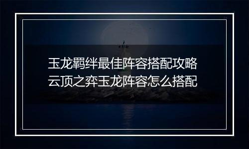 玉龙羁绊最佳阵容搭配攻略 云顶之弈玉龙阵容怎么搭配