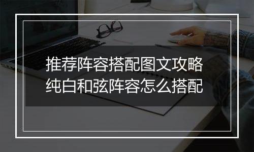推荐阵容搭配图文攻略 纯白和弦阵容怎么搭配