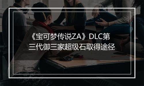 《宝可梦传说ZA》DLC第三代御三家超级石取得途径