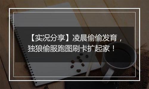 【实况分享】凌晨偷偷发育，独狼偷服跑图刷卡扩起家！