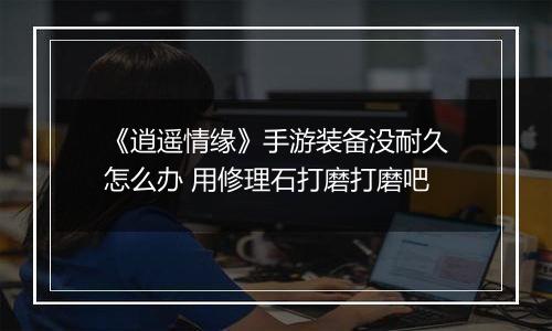 《逍遥情缘》手游装备没耐久怎么办 用修理石打磨打磨吧