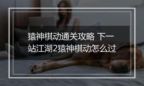 猿神棋动通关攻略 下一站江湖2猿神棋动怎么过