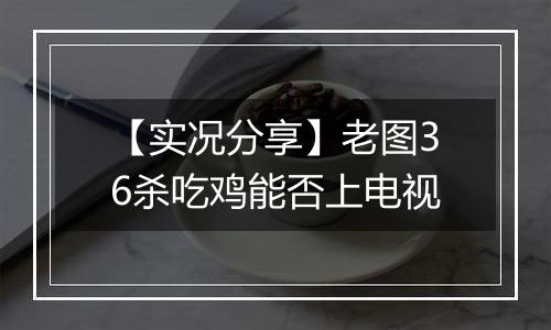 【实况分享】老图36杀吃鸡能否上电视