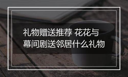 礼物赠送推荐 花花与幕间剧送邻居什么礼物