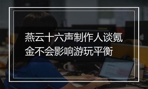 燕云十六声制作人谈氪金不会影响游玩平衡