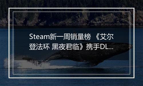 Steam新一周销量榜 《艾尔登法环 黑夜君临》携手DLC上榜